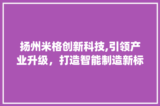 扬州米格创新科技,引领产业升级，打造智能制造新标杆(扬州米格创新科技) 教育法律