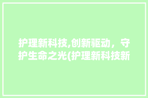 护理新科技,创新驱动，守护生命之光(护理新科技新创新) 旅游攻略