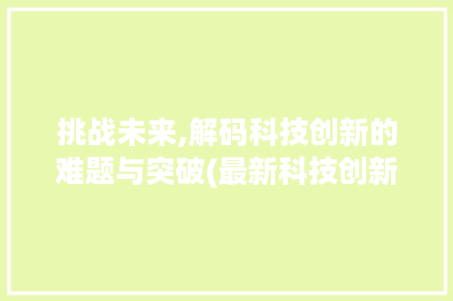 挑战未来,解码科技创新的难题与突破(最新科技创新难题) 时尚穿搭