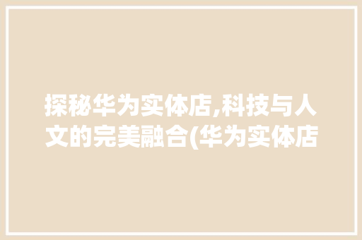 探秘华为实体店,科技与人文的完美融合(华为实体店体验) 汽车常识