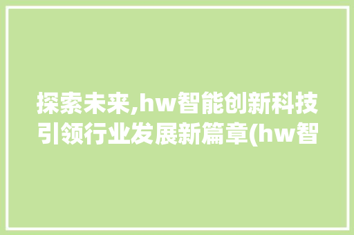 探索未来,hw智能创新科技引领行业发展新篇章(hw智能创新科技) 旅游攻略