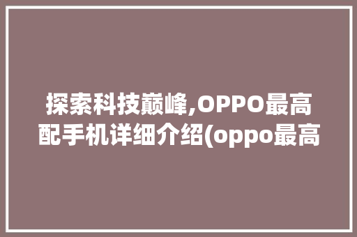 探索科技巅峰,OPPO最高配手机详细介绍(oppo最高配) 汽车常识