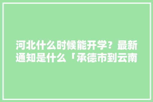 河北什么时候能开学？最新通知是什么「承德市到云南旅游攻略路线」 河北什么时候能开学？最新通知是什么「承德市到云南旅游攻略路线」 旅游攻略