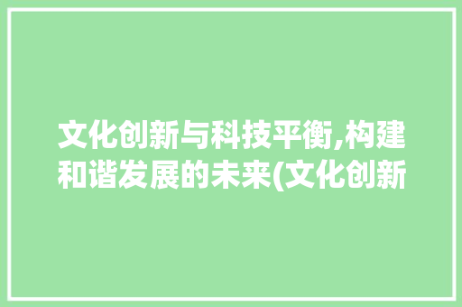 文化创新与科技平衡,构建和谐发展的未来(文化创新科技平衡) 汽车常识