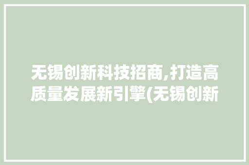 无锡创新科技招商,打造高质量发展新引擎(无锡创新科技招商) 旅游攻略