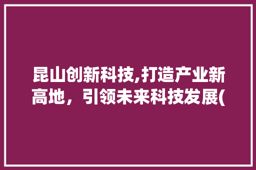 昆山创新科技,打造产业新高地，引领未来科技发展(昆山创新科技招聘) 健康母婴