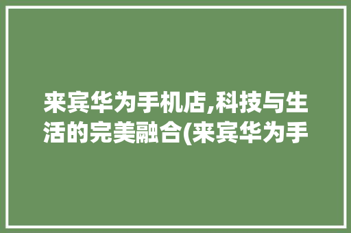 来宾华为手机店,科技与生活的完美融合(来宾华为手机店) 健康母婴