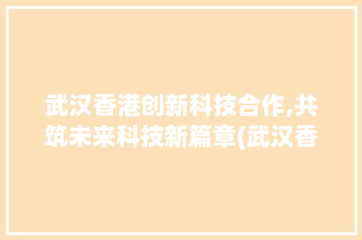 武汉香港创新科技合作,共筑未来科技新篇章(武汉香港创新科技) 教育法律