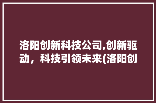 洛阳创新科技公司,创新驱动，科技引领未来(洛阳创新科技公司) 教育法律