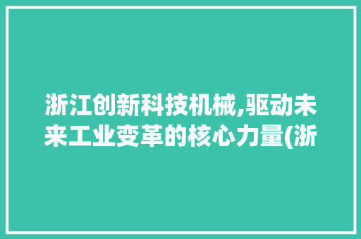 浙江创新科技机械,驱动未来工业变革的核心力量(浙江创新科技机械) 时尚穿搭