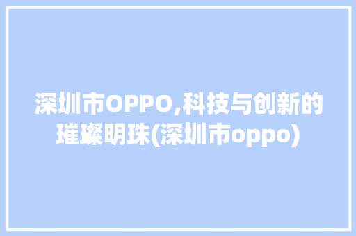 深圳市OPPO,科技与创新的璀璨明珠(深圳市oppo) 汽车常识