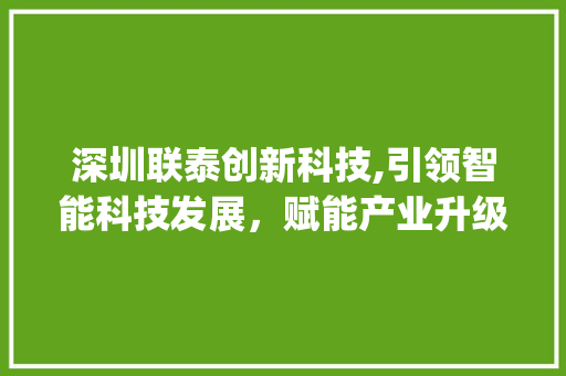 深圳联泰创新科技,引领智能科技发展，赋能产业升级(深圳联泰创新科技) 教育法律
