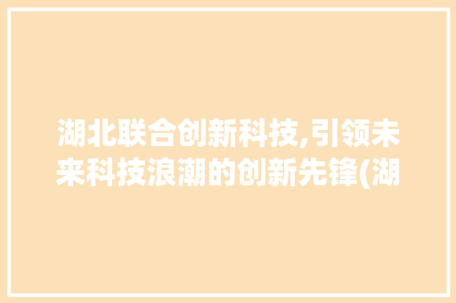 湖北联合创新科技,引领未来科技浪潮的创新先锋(湖北联合创新科技)