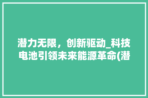 潜力无限，创新驱动_科技电池引领未来能源革命(潜力创新科技电池)