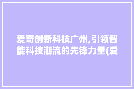 爱奇创新科技广州,引领智能科技潮流的先锋力量(爱奇创新科技广州) 教育法律