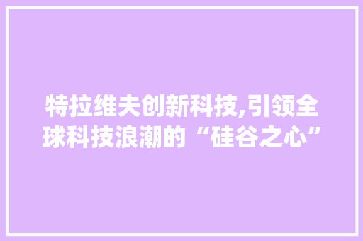 特拉维夫创新科技,引领全球科技浪潮的“硅谷之心”(特拉维夫创新科技) 美食菜谱