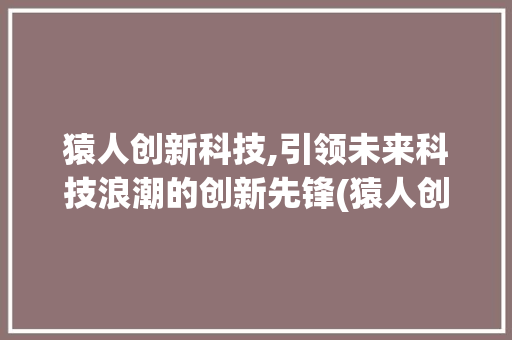 猿人创新科技,引领未来科技浪潮的创新先锋(猿人创新科技笔试)