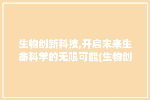 生物创新科技,开启未来生命科学的无限可能(生物创新科技应用) 时尚穿搭