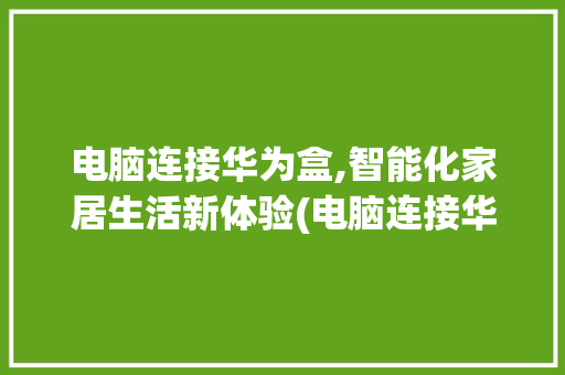 电脑连接华为盒,智能化家居生活新体验(电脑连接华为盒) 健康母婴