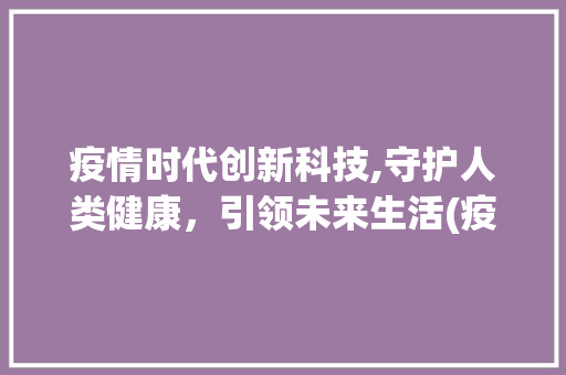 疫情时代创新科技,守护人类健康，引领未来生活(疫情时代创新科技) 汽车常识