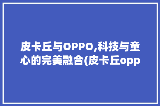 皮卡丘与OPPO,科技与童心的完美融合(皮卡丘oppo) 汽车常识