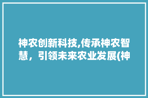神农创新科技,传承神农智慧，引领未来农业发展(神农科技创新科技) 美食菜谱