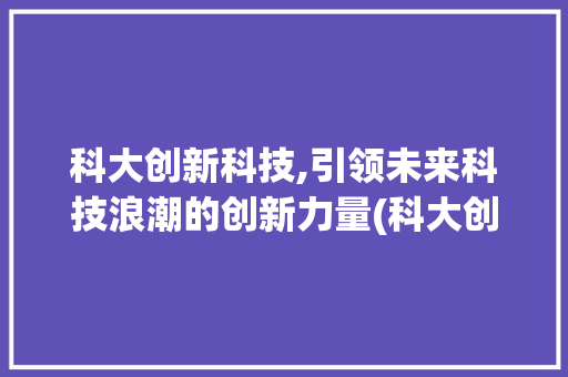 科大创新科技,引领未来科技浪潮的创新力量(科大创新科技公司) 美食菜谱