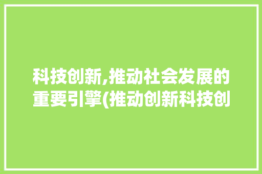 科技创新,推动社会发展的重要引擎(推动创新科技创新) 汽车常识