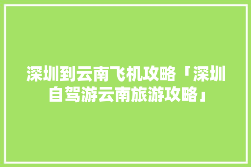 深圳到云南飞机攻略「深圳自驾游云南旅游攻略」 深圳到云南飞机攻略「深圳自驾游云南旅游攻略」 旅游攻略