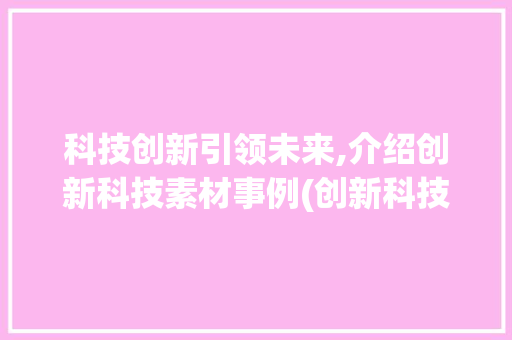 科技创新引领未来,介绍创新科技素材事例(创新科技素材事例) 旅游攻略