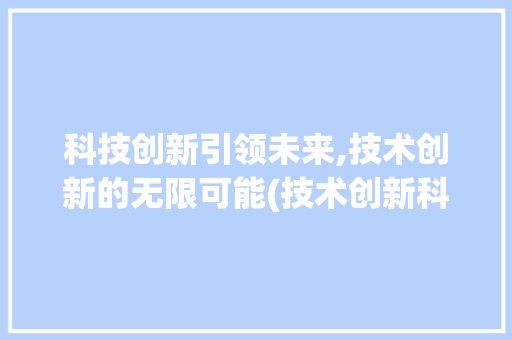 科技创新引领未来,技术创新的无限可能(技术创新科技创新) 旅游攻略