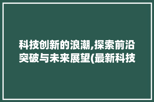 科技创新的浪潮,探索前沿突破与未来展望(最新科技创新突破) 教育法律