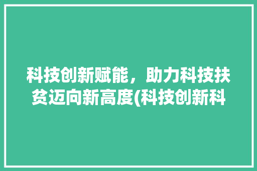 科技创新赋能，助力科技扶贫迈向新高度(科技创新科技扶贫) 旅游攻略