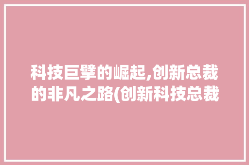 科技巨擘的崛起,创新总裁的非凡之路(创新科技总裁小说) 教育法律
