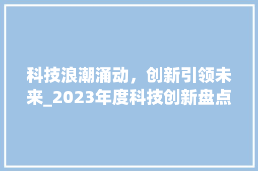 科技浪潮涌动，创新引领未来_2023年度科技创新盘点(今年最新科技创新) 汽车常识