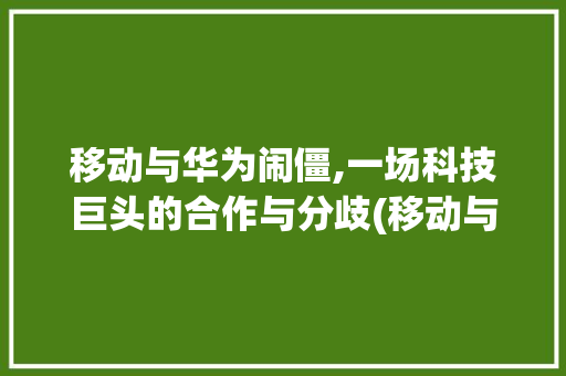 移动与华为闹僵,一场科技巨头的合作与分歧(移动与华为闹僵) 教育法律
