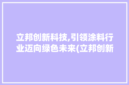 立邦创新科技,引领涂料行业迈向绿色未来(立邦创新科技交付) 美食菜谱