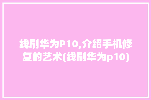 线刷华为P10,介绍手机修复的艺术(线刷华为p10) 汽车常识