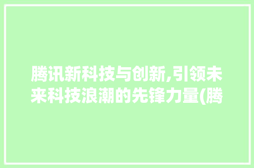腾讯新科技与创新,引领未来科技浪潮的先锋力量(腾讯新科技与创新) 健康母婴