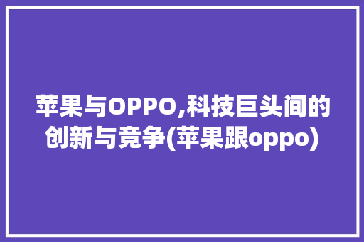 苹果与OPPO,科技巨头间的创新与竞争(苹果跟oppo) 汽车常识