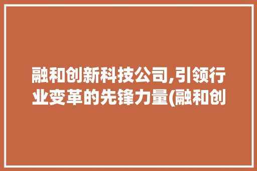 融和创新科技公司,引领行业变革的先锋力量(融和创新科技公司) 旅游攻略