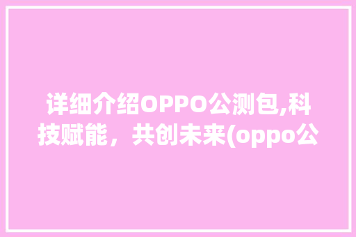 详细介绍OPPO公测包,科技赋能，共创未来(oppo公测包) 旅游攻略