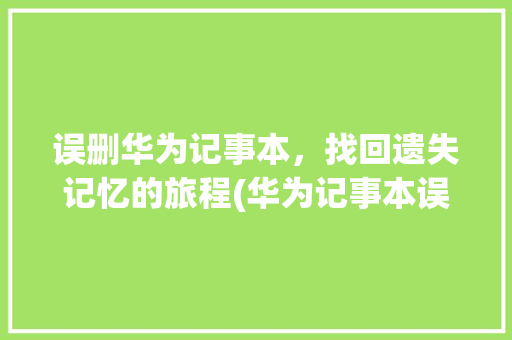 误删华为记事本，找回遗失记忆的旅程(华为记事本误删) 手机电脑