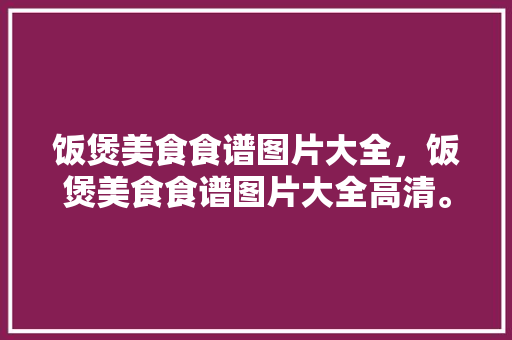 饭煲美食食谱图片大全，饭煲美食食谱图片大全高清。 饭煲美食食谱图片大全，饭煲美食食谱图片大全高清。 美食菜谱
