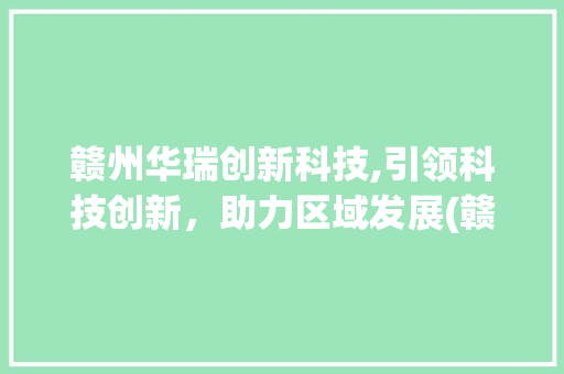 赣州华瑞创新科技,引领科技创新，助力区域发展(赣州华瑞创新科技) 汽车常识