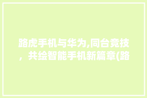 路虎手机与华为,同台竞技，共绘智能手机新篇章(路虎手机和华为) 教育法律