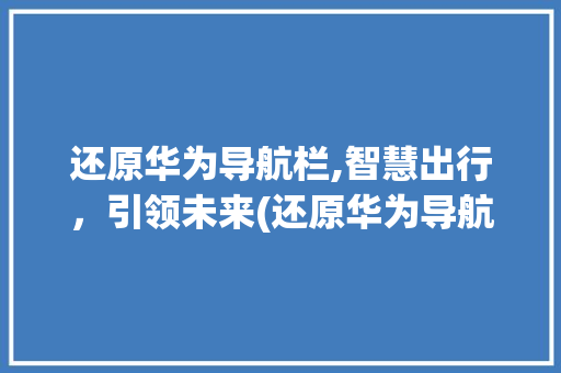 还原华为导航栏,智慧出行，引领未来(还原华为导航栏) 旅游攻略