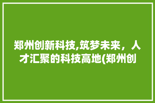 郑州创新科技,筑梦未来，人才汇聚的科技高地(郑州创新科技招工) 教育法律