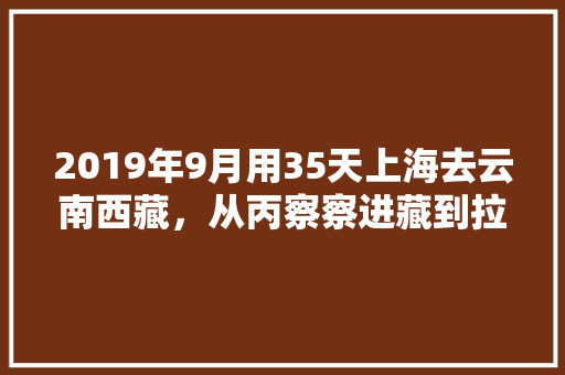 2019年9月用35天上海去云南西藏，从丙察察进藏到拉萨从西藏回上海，有什么好的路线推荐「上海自驾云南旅游攻略路线最佳路线」 2019年9月用35天上海去云南西藏，从丙察察进藏到拉萨从西藏回上海，有什么好的路线推荐「上海自驾云南旅游攻略路线最佳路线」 汽车常识