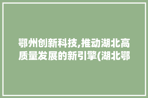 鄂州创新科技,推动湖北高质量发展的新引擎(湖北鄂州创新科技) 教育法律